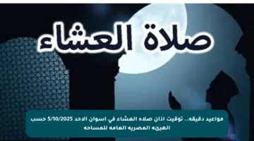 مواعيد دقيقة.. توقيت أذان صلاة العشاء في أسوان الأحد 5/10/2025 حسب الهيئة المصرية العامة للمساحة